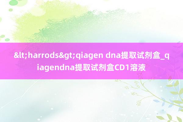 <harrods>qiagen dna提取试剂盒_qiagendna提取试剂盒CD1溶液